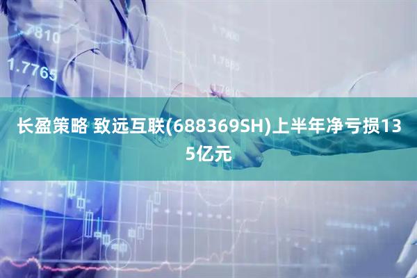 长盈策略 致远互联(688369SH)上半年净亏损135亿元