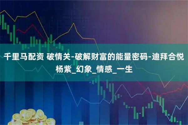 千里马配资 破情关-破解财富的能量密码-迪拜合悦杨紫_幻象_情感_一生