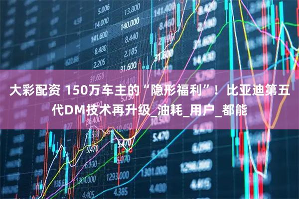 大彩配资 150万车主的“隐形福利”！比亚迪第五代DM技术再升级_油耗_用户_都能