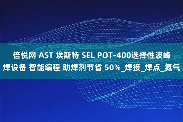 倍悦网 AST 埃斯特 SEL POT-400选择性波峰焊设备 智能编程 助焊剂节省 50%_焊接_焊点_氮气