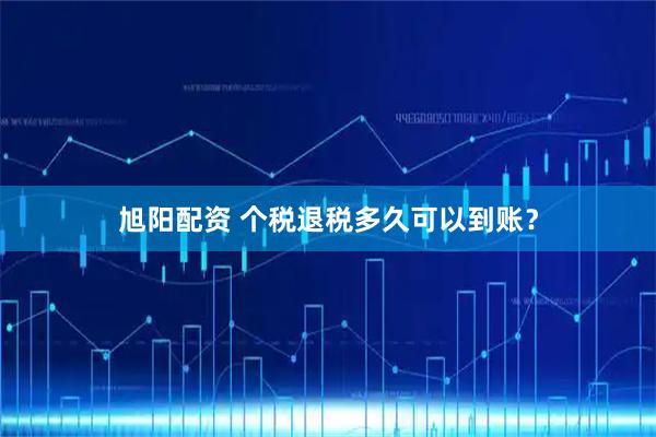 旭阳配资 个税退税多久可以到账？
