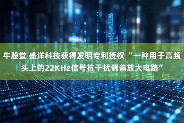 牛股堂 盛洋科技获得发明专利授权 “一种用于高频头上的22KHz信号抗干扰调谐放大电路”
