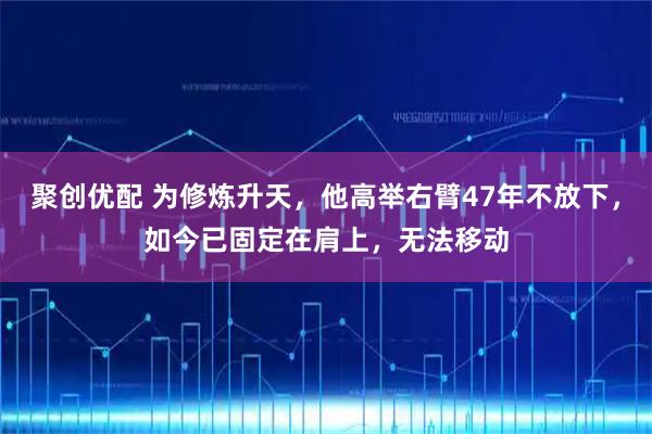 聚创优配 为修炼升天,他高举右臂47年不放下,如今已固定在肩上,无法移动