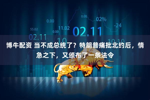 博牛配资 当不成总统了?特朗普痛批北约后,情急之下,又颁布了一条法令