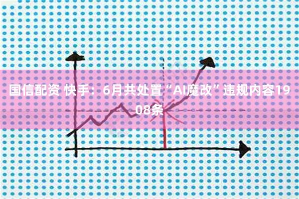 国信配资 快手:6月共处置“AI魔改”违规内容1908条