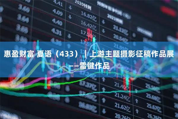 惠盈财富 夏语（433）｜上游主题摄影征稿作品展——雷键作品