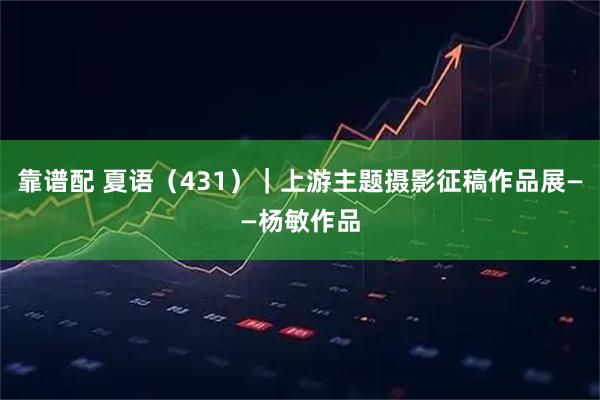 靠谱配 夏语（431）｜上游主题摄影征稿作品展——杨敏作品