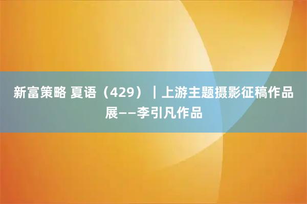 新富策略 夏语（429）｜上游主题摄影征稿作品展——李引凡作品