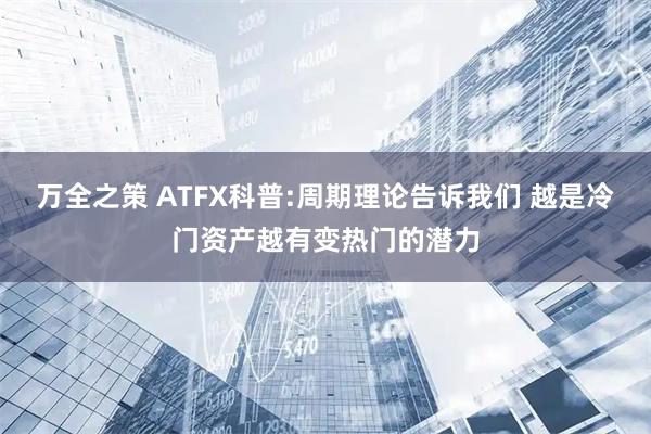 万全之策 ATFX科普:周期理论告诉我们 越是冷门资产越有变热门的潜力