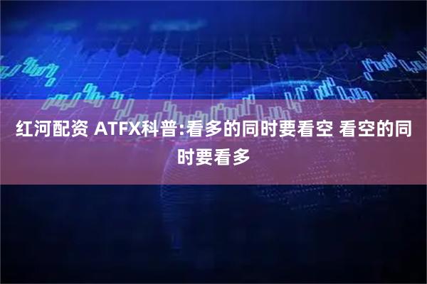 红河配资 ATFX科普:看多的同时要看空 看空的同时要看多