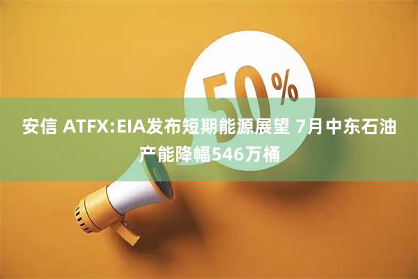 安信 ATFX:EIA发布短期能源展望 7月中东石油产能降幅546万桶