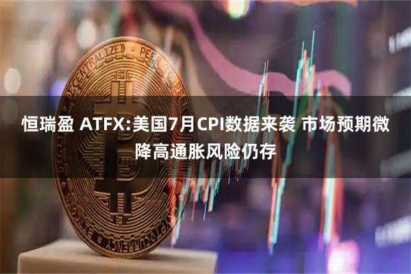 恒瑞盈 ATFX:美国7月CPI数据来袭 市场预期微降高通胀风险仍存