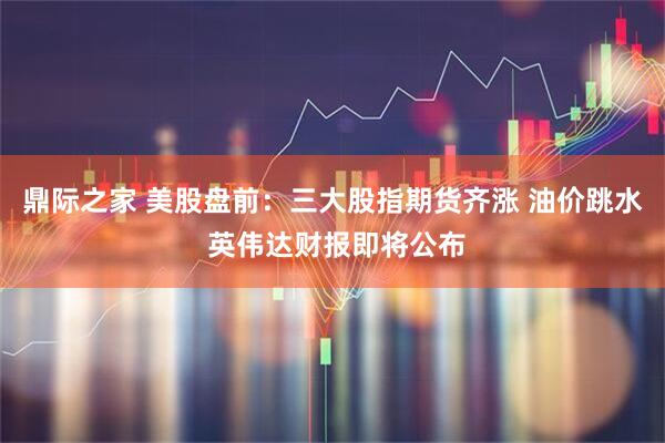 鼎际之家 美股盘前:三大股指期货齐涨 油价跳水 英伟达财报即将公布