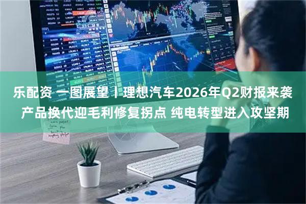 乐配资 一图展望丨理想汽车2026年Q2财报来袭 产品换代迎毛利修复拐点 纯电转型进入攻坚期
