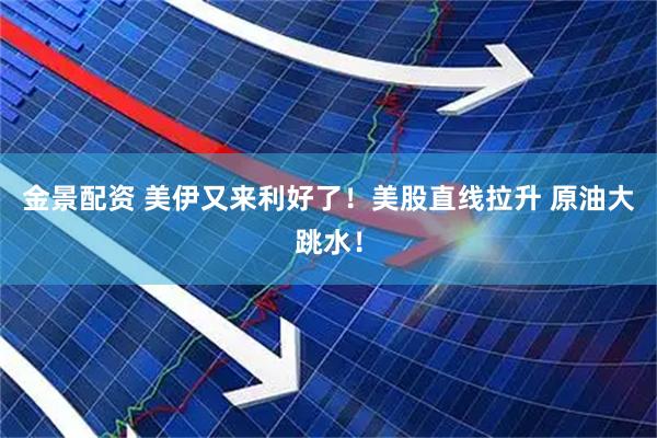 金景配资 美伊又来利好了!美股直线拉升 原油大跳水!