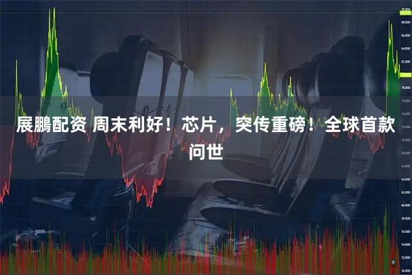 展鵬配资 周末利好！芯片，突传重磅！全球首款问世