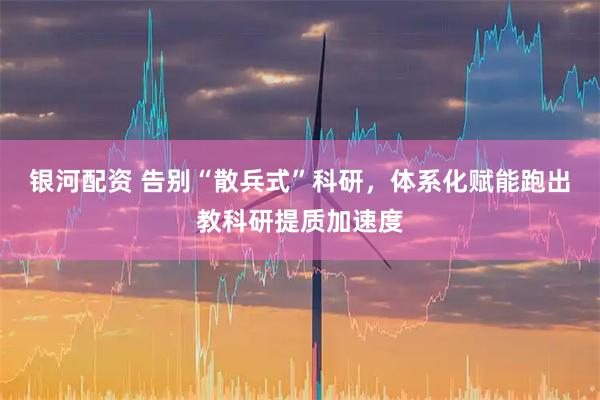 银河配资 告别“散兵式”科研，体系化赋能跑出教科研提质加速度