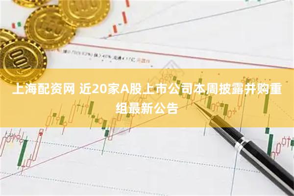 上海配资网 近20家A股上市公司本周披露并购重组最新公告