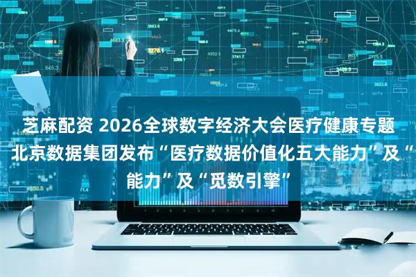 芝麻配资 2026全球数字经济大会医疗健康专题论坛举办，北京数据集团发布“医疗数据价值化五大能力”及“觅数引擎”